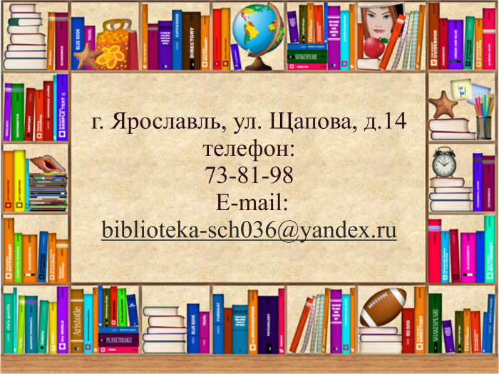 г. Ярославль, ул. Щапова, д.14 телефон:  73-81-98    E-mail:  biblioteka-sch036@yandex.ru